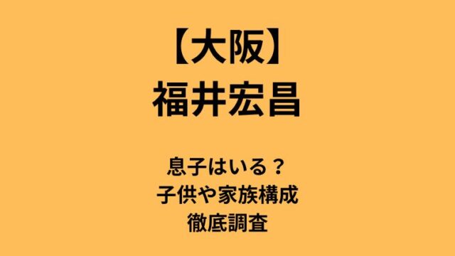 【大阪】福井宏昌に息子はいる？子供や家族構成を徹底調査についてのアイキャッチ画像