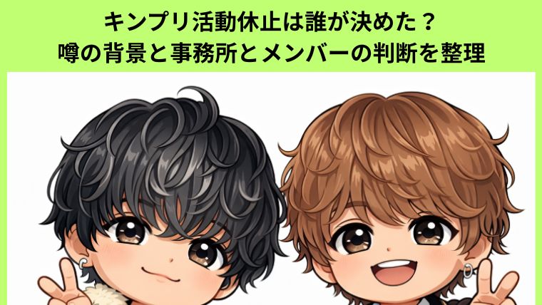 キンプリ活動休止は誰が決めた？噂の背景と事務所とメンバーの判断を整理に付いてのアイキャッチ画像