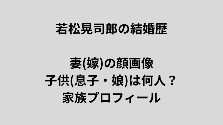 若松晃司郎の結婚歴や妻（嫁）の顔画像、子供（息子・娘）の人数、家族プロフィールを紹介するシンプルなアイキャッチ画像