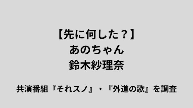 「【先に何した？】あのちゃん 鈴木紗理奈 共演番組『それスノ』・『外道の歌』を調査」と書かれた、グレーの背景に黒い文字のアイキャッチ画像